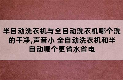 半自动洗衣机与全自动洗衣机哪个洗的干净,声音小 全自动洗衣机和半自动哪个更省水省电